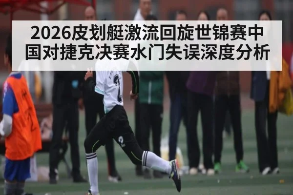 2026皮划艇激流回旋世锦赛中国对捷克决赛水门失误深度分析 | kaiyun