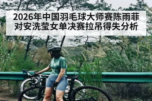 2026年中国羽毛球大师赛陈雨菲对安洗莹女单决赛拉吊得失分析 | kaiyun